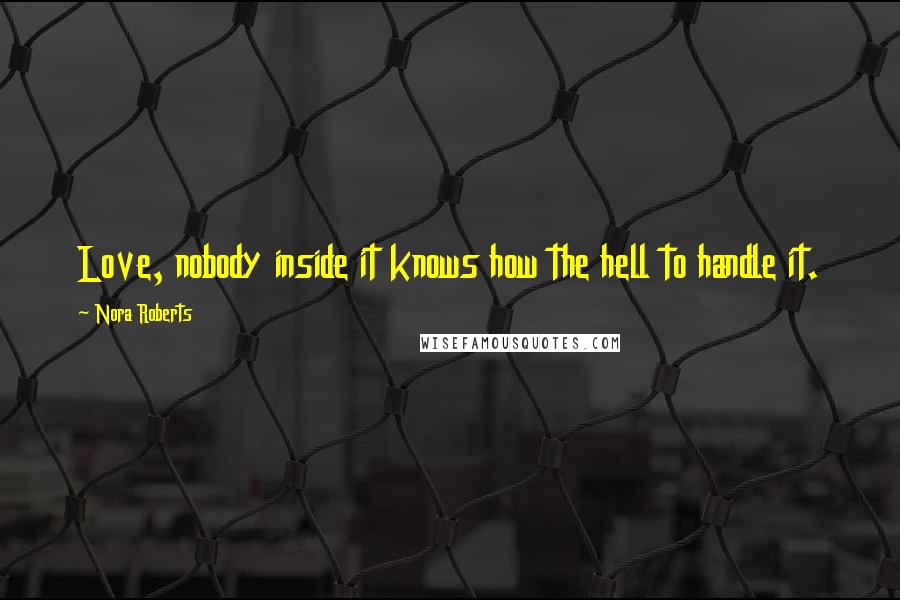 Nora Roberts Quotes: Love, nobody inside it knows how the hell to handle it.
