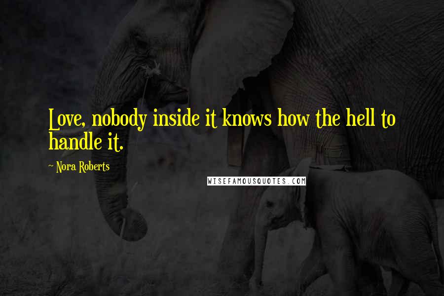 Nora Roberts Quotes: Love, nobody inside it knows how the hell to handle it.