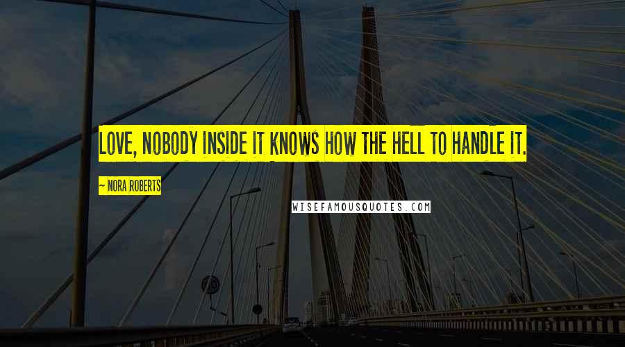 Nora Roberts Quotes: Love, nobody inside it knows how the hell to handle it.