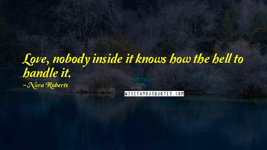 Nora Roberts Quotes: Love, nobody inside it knows how the hell to handle it.