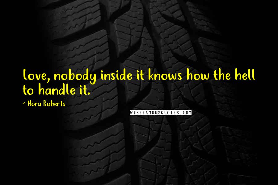 Nora Roberts Quotes: Love, nobody inside it knows how the hell to handle it.