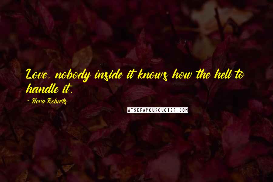 Nora Roberts Quotes: Love, nobody inside it knows how the hell to handle it.