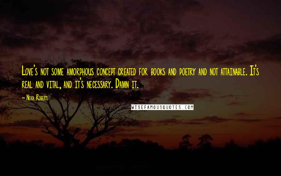 Nora Roberts Quotes: Love's not some amorphous concept created for books and poetry and not attainable. It's real and vital, and it's necessary. Damn it.