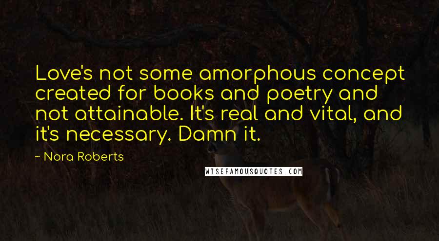 Nora Roberts Quotes: Love's not some amorphous concept created for books and poetry and not attainable. It's real and vital, and it's necessary. Damn it.
