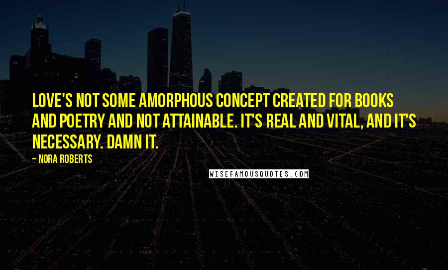 Nora Roberts Quotes: Love's not some amorphous concept created for books and poetry and not attainable. It's real and vital, and it's necessary. Damn it.