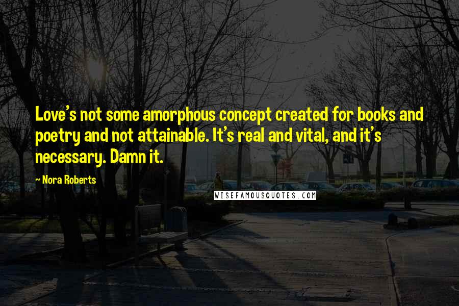 Nora Roberts Quotes: Love's not some amorphous concept created for books and poetry and not attainable. It's real and vital, and it's necessary. Damn it.