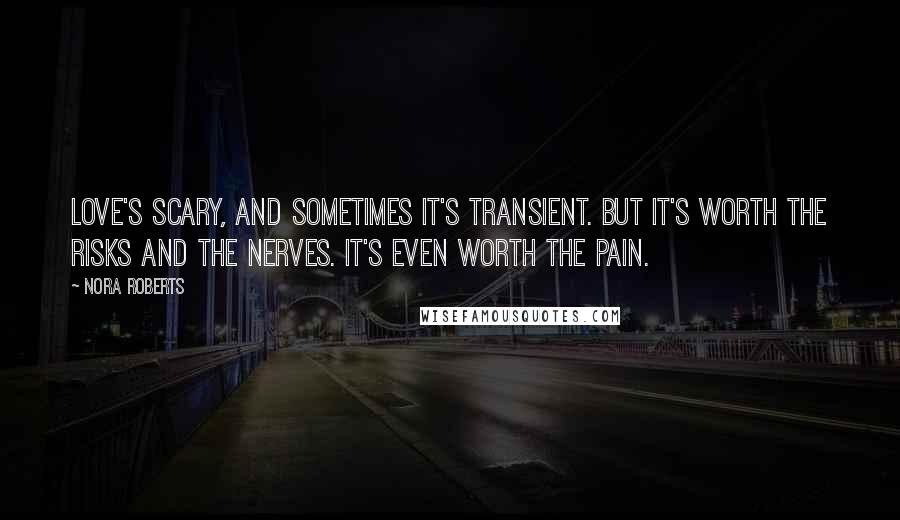 Nora Roberts Quotes: Love's scary, and sometimes it's transient. But it's worth the risks and the nerves. It's even worth the pain.