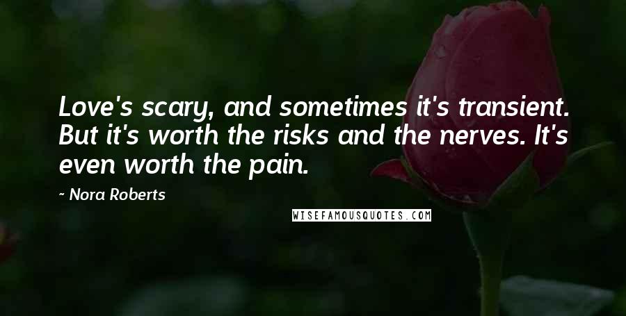 Nora Roberts Quotes: Love's scary, and sometimes it's transient. But it's worth the risks and the nerves. It's even worth the pain.