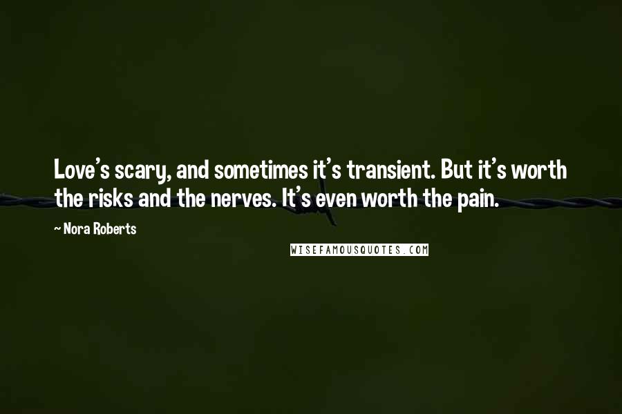 Nora Roberts Quotes: Love's scary, and sometimes it's transient. But it's worth the risks and the nerves. It's even worth the pain.