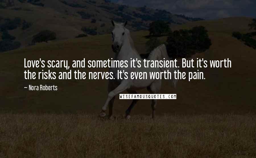 Nora Roberts Quotes: Love's scary, and sometimes it's transient. But it's worth the risks and the nerves. It's even worth the pain.