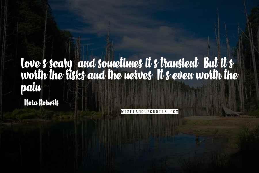 Nora Roberts Quotes: Love's scary, and sometimes it's transient. But it's worth the risks and the nerves. It's even worth the pain.