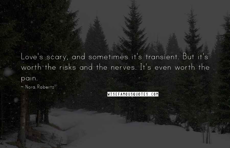 Nora Roberts Quotes: Love's scary, and sometimes it's transient. But it's worth the risks and the nerves. It's even worth the pain.