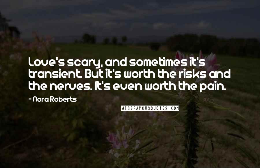 Nora Roberts Quotes: Love's scary, and sometimes it's transient. But it's worth the risks and the nerves. It's even worth the pain.
