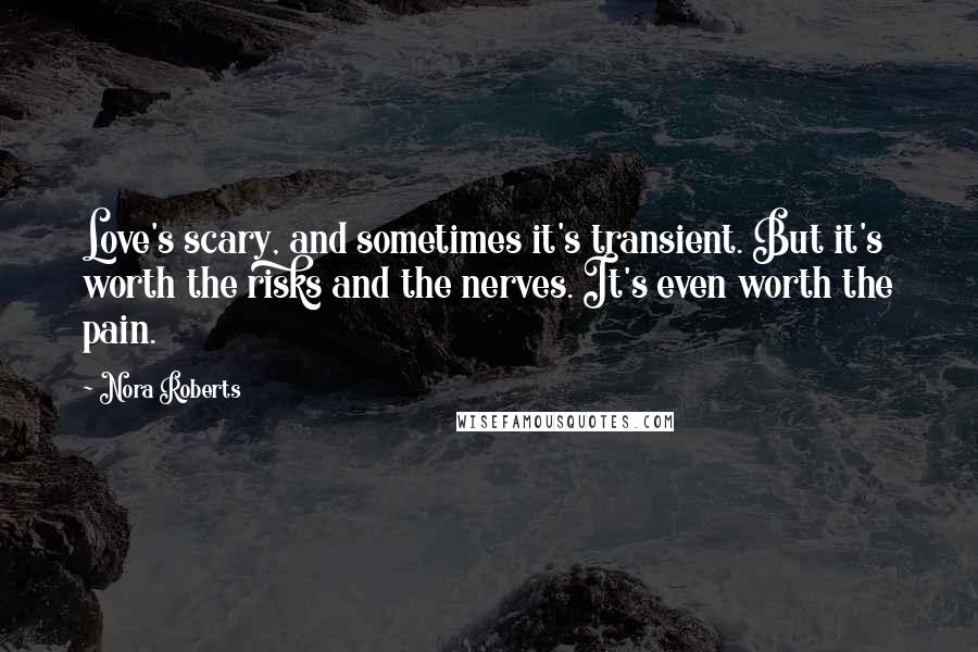 Nora Roberts Quotes: Love's scary, and sometimes it's transient. But it's worth the risks and the nerves. It's even worth the pain.