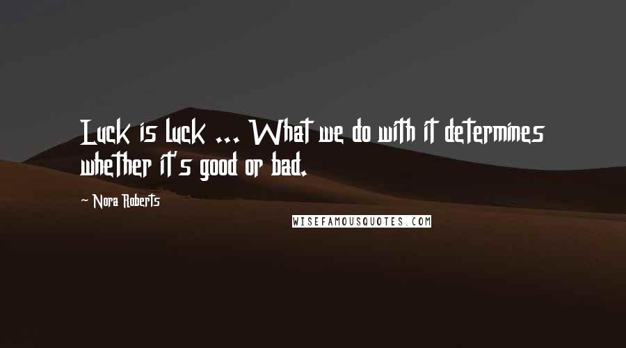 Nora Roberts Quotes: Luck is luck ... What we do with it determines whether it's good or bad.