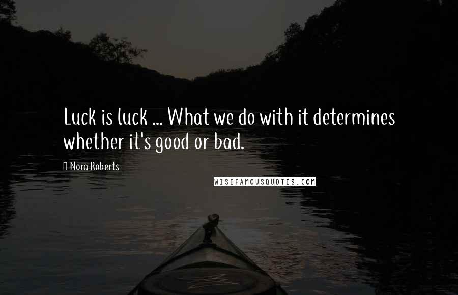 Nora Roberts Quotes: Luck is luck ... What we do with it determines whether it's good or bad.