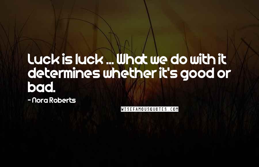 Nora Roberts Quotes: Luck is luck ... What we do with it determines whether it's good or bad.