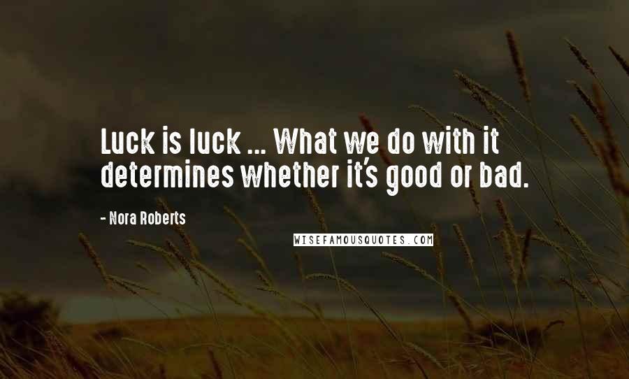 Nora Roberts Quotes: Luck is luck ... What we do with it determines whether it's good or bad.