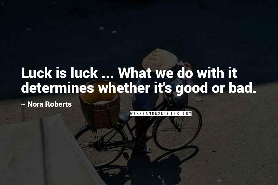 Nora Roberts Quotes: Luck is luck ... What we do with it determines whether it's good or bad.