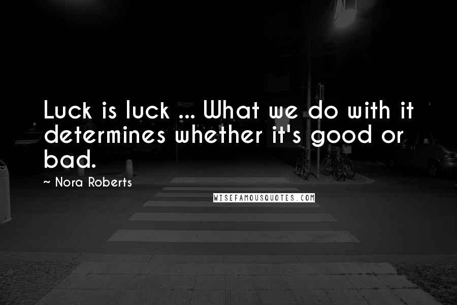 Nora Roberts Quotes: Luck is luck ... What we do with it determines whether it's good or bad.