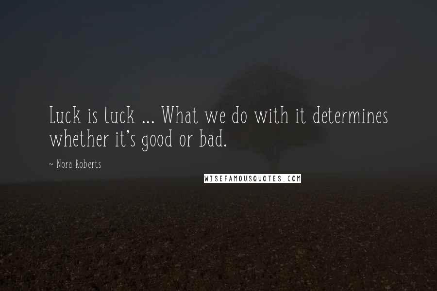 Nora Roberts Quotes: Luck is luck ... What we do with it determines whether it's good or bad.