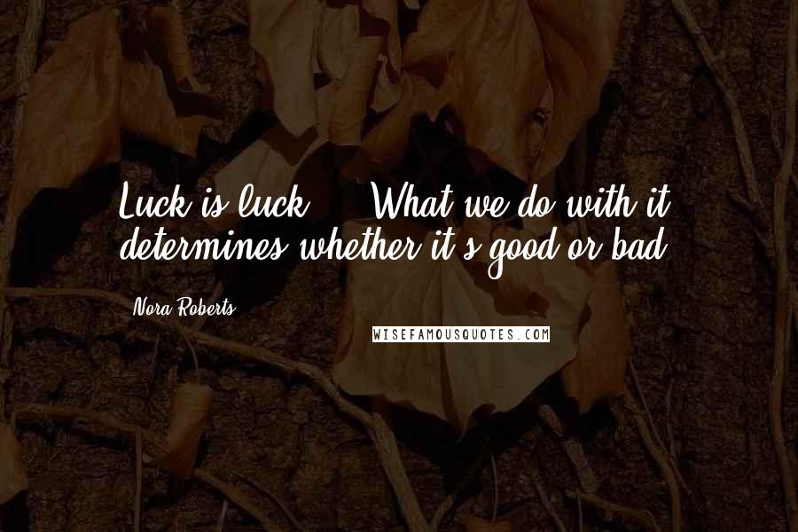 Nora Roberts Quotes: Luck is luck ... What we do with it determines whether it's good or bad.