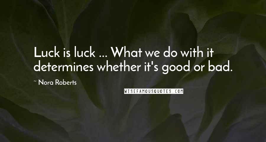Nora Roberts Quotes: Luck is luck ... What we do with it determines whether it's good or bad.