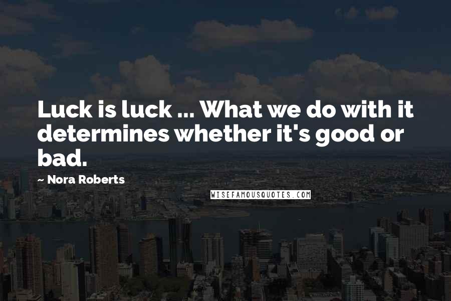 Nora Roberts Quotes: Luck is luck ... What we do with it determines whether it's good or bad.
