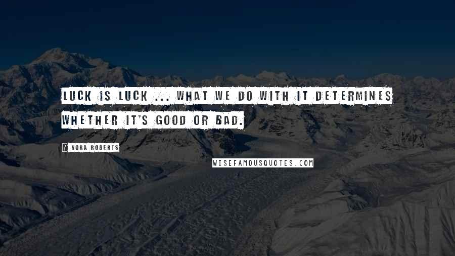 Nora Roberts Quotes: Luck is luck ... What we do with it determines whether it's good or bad.