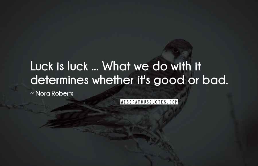 Nora Roberts Quotes: Luck is luck ... What we do with it determines whether it's good or bad.