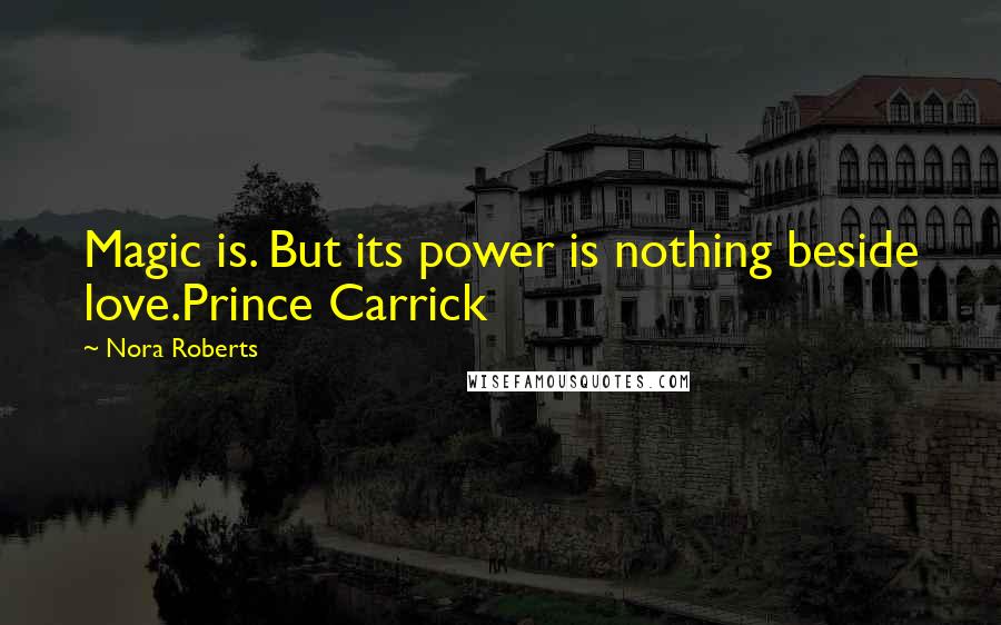 Nora Roberts Quotes: Magic is. But its power is nothing beside love.Prince Carrick