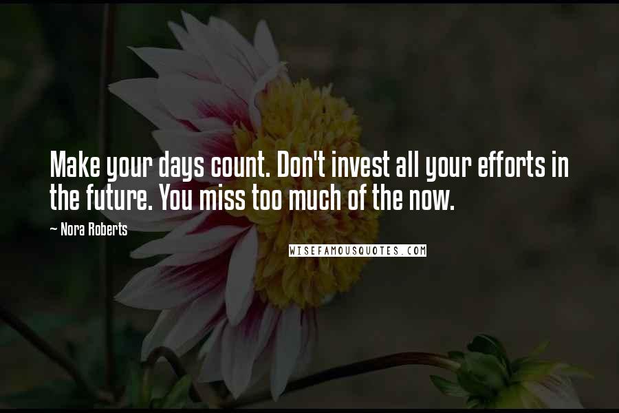 Nora Roberts Quotes: Make your days count. Don't invest all your efforts in the future. You miss too much of the now.