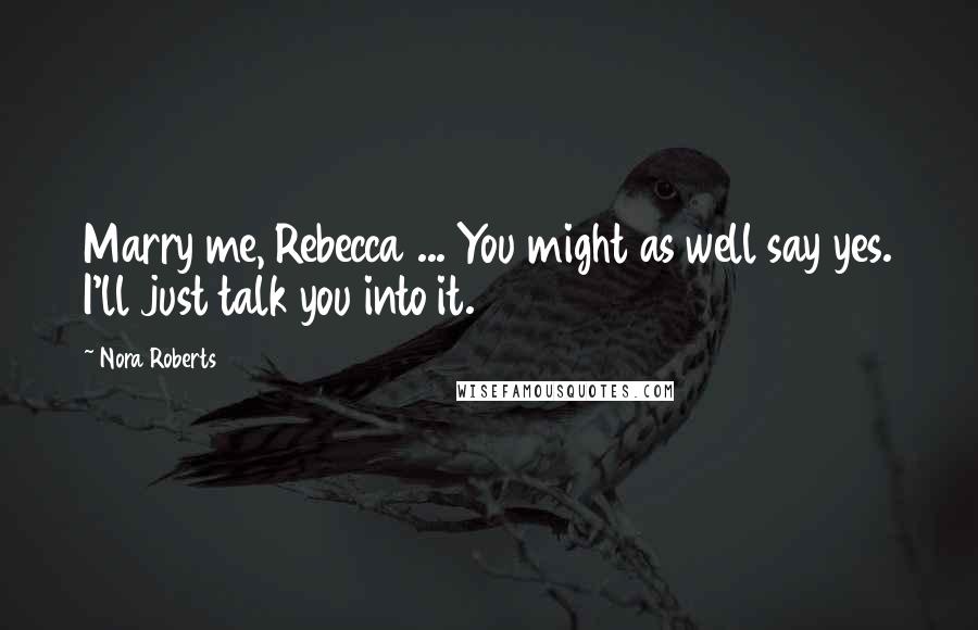 Nora Roberts Quotes: Marry me, Rebecca ... You might as well say yes. I'll just talk you into it.
