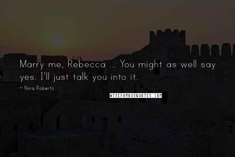 Nora Roberts Quotes: Marry me, Rebecca ... You might as well say yes. I'll just talk you into it.