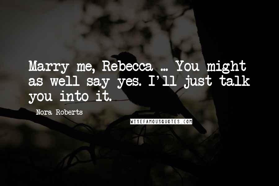 Nora Roberts Quotes: Marry me, Rebecca ... You might as well say yes. I'll just talk you into it.