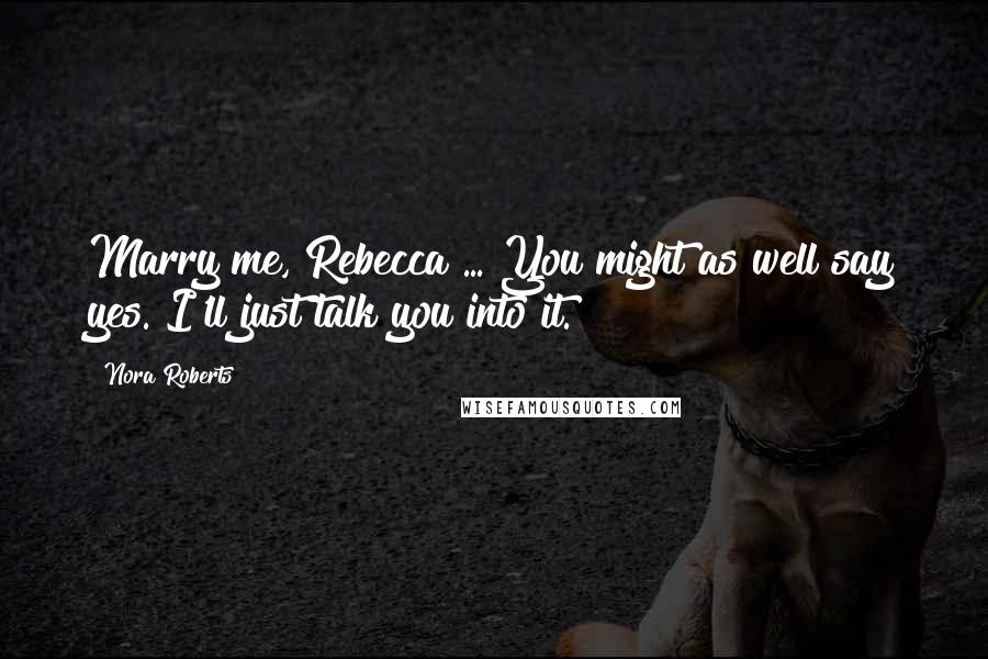 Nora Roberts Quotes: Marry me, Rebecca ... You might as well say yes. I'll just talk you into it.