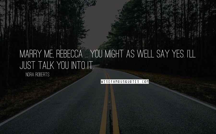 Nora Roberts Quotes: Marry me, Rebecca ... You might as well say yes. I'll just talk you into it.