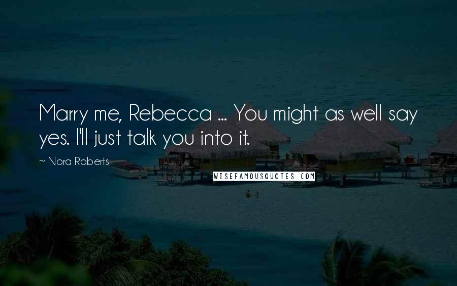 Nora Roberts Quotes: Marry me, Rebecca ... You might as well say yes. I'll just talk you into it.