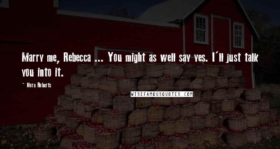 Nora Roberts Quotes: Marry me, Rebecca ... You might as well say yes. I'll just talk you into it.