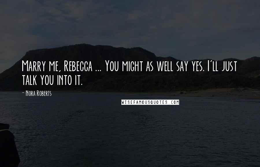 Nora Roberts Quotes: Marry me, Rebecca ... You might as well say yes. I'll just talk you into it.