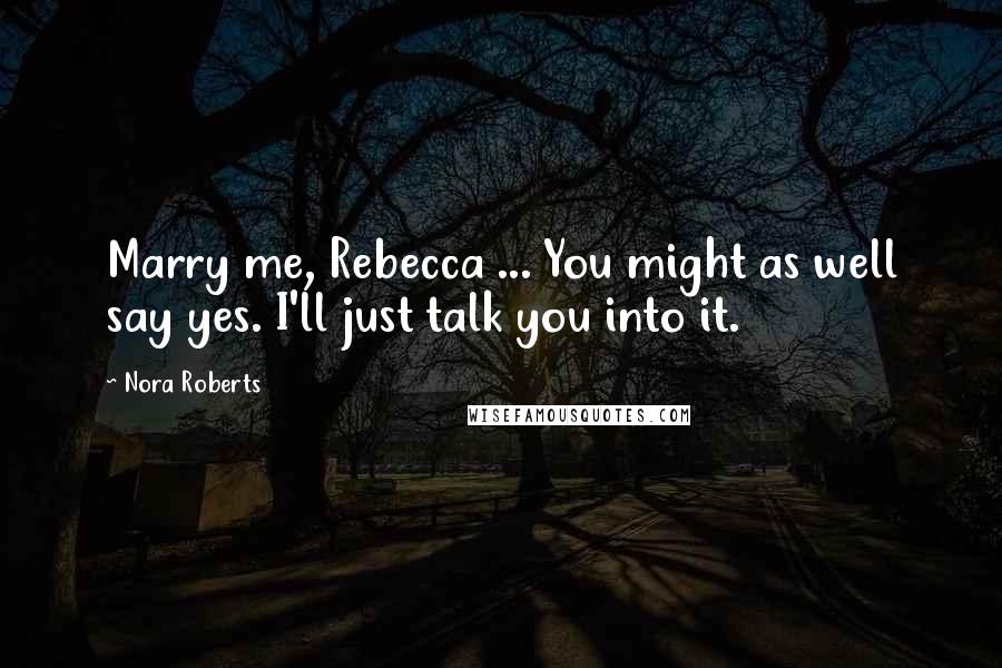 Nora Roberts Quotes: Marry me, Rebecca ... You might as well say yes. I'll just talk you into it.