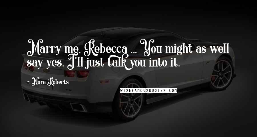 Nora Roberts Quotes: Marry me, Rebecca ... You might as well say yes. I'll just talk you into it.