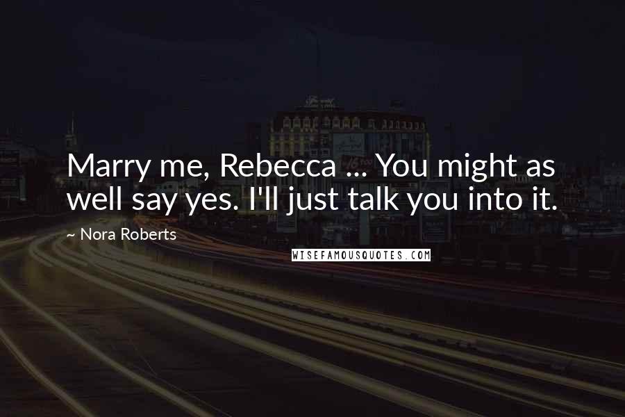 Nora Roberts Quotes: Marry me, Rebecca ... You might as well say yes. I'll just talk you into it.