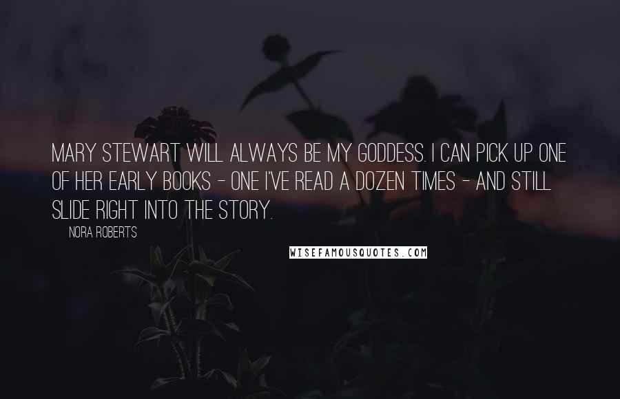 Nora Roberts Quotes: Mary Stewart will always be my goddess. I can pick up one of her early books - one I've read a dozen times - and still slide right into the story.