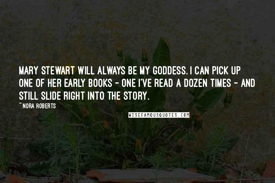 Nora Roberts Quotes: Mary Stewart will always be my goddess. I can pick up one of her early books - one I've read a dozen times - and still slide right into the story.