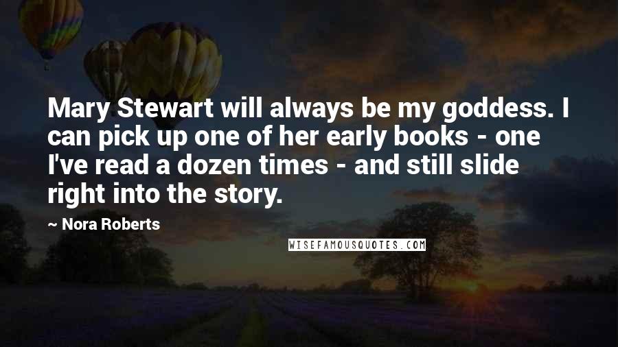 Nora Roberts Quotes: Mary Stewart will always be my goddess. I can pick up one of her early books - one I've read a dozen times - and still slide right into the story.