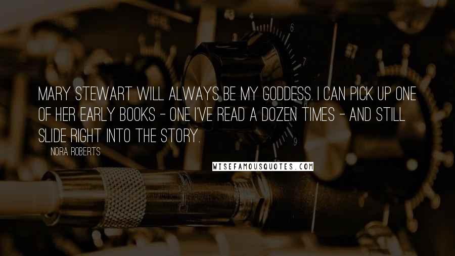 Nora Roberts Quotes: Mary Stewart will always be my goddess. I can pick up one of her early books - one I've read a dozen times - and still slide right into the story.