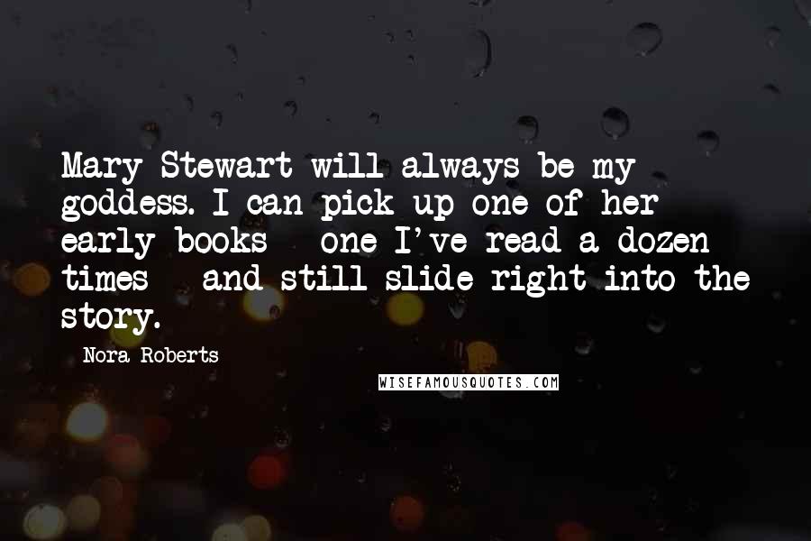 Nora Roberts Quotes: Mary Stewart will always be my goddess. I can pick up one of her early books - one I've read a dozen times - and still slide right into the story.