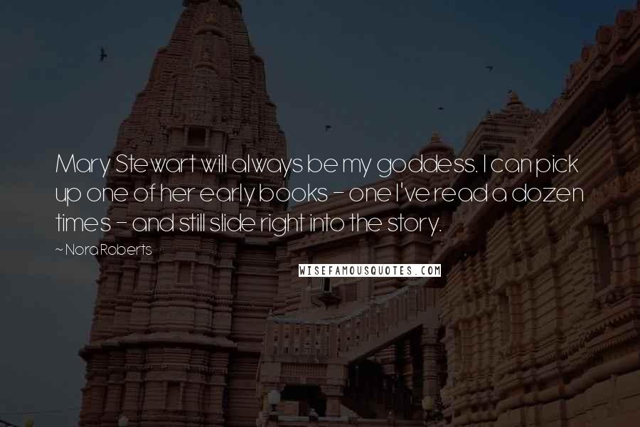 Nora Roberts Quotes: Mary Stewart will always be my goddess. I can pick up one of her early books - one I've read a dozen times - and still slide right into the story.