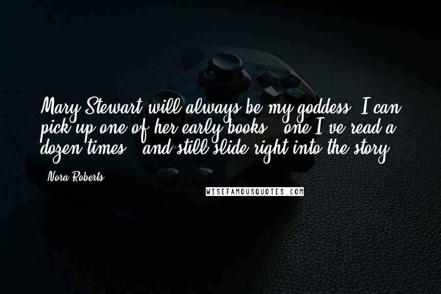 Nora Roberts Quotes: Mary Stewart will always be my goddess. I can pick up one of her early books - one I've read a dozen times - and still slide right into the story.